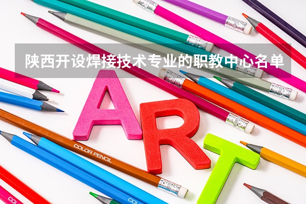 陕西开设焊接技术专业的职教中心名单有哪些