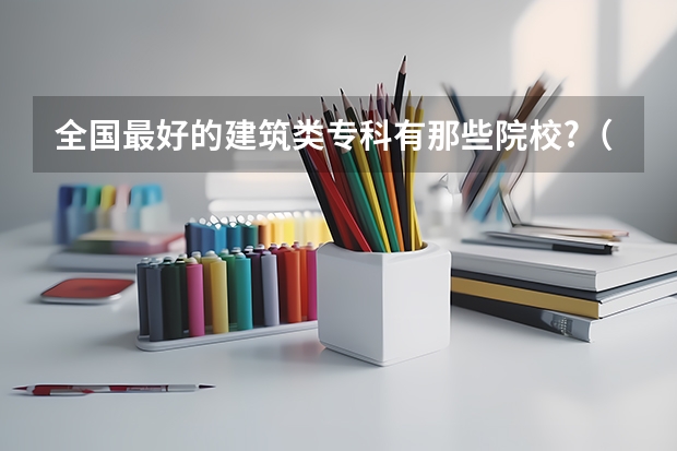 全国最好的建筑类专科有那些院校?(贵州省大专专科院校排名 专科排名情况)