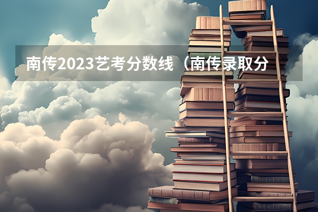 南传2023艺考分数线（南传录取分数线）