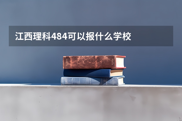江西理科484可以报什么学校