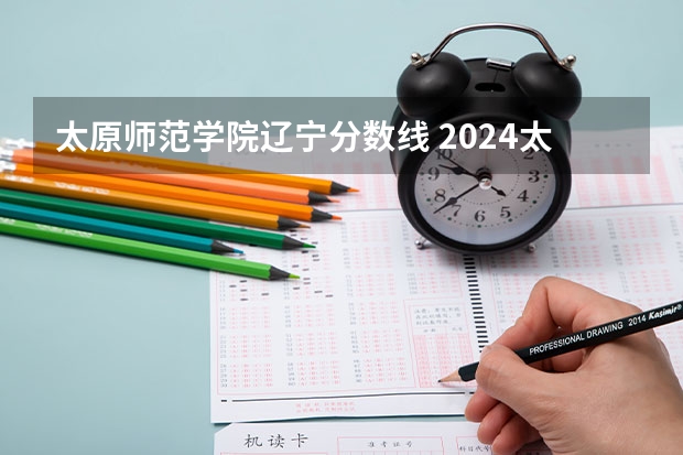太原师范学院辽宁分数线 2024太原师范学院各专业录取分数线