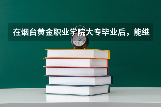 在烟台黄金职业学院大专毕业后,能继续报专升本吗?