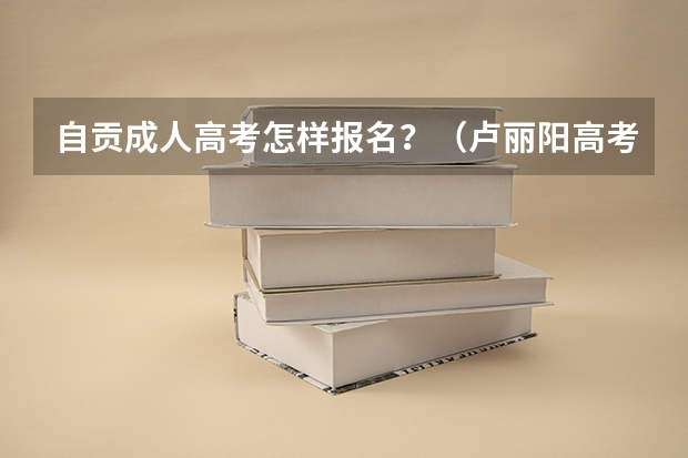 自贡成人高考怎样报名?(卢丽阳高考四川省自贡市文科状元)
