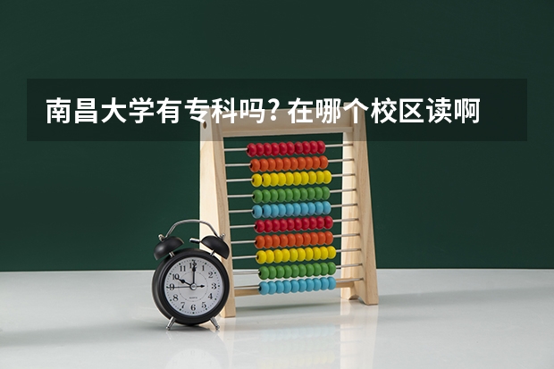 南昌大学有专科吗? 在哪个校区读啊? 和师大 华东交大 江西农业大学 哪个学校读专科比较好啊?