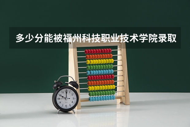 多少分能被福州科技职业技术学院录取