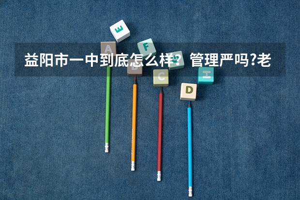 益阳市一中到底怎么样?管理严吗?老师敬业吗?