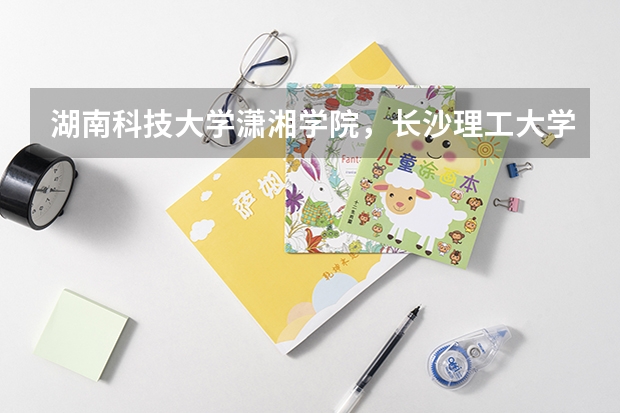 湖南科技大学潇湘学院,长沙理工大学城南学院,湘潭大学兴湘学院哪个好点?