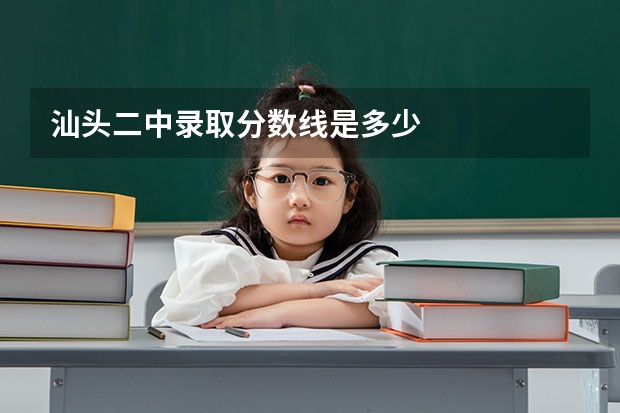 汕头二中录取分数线是多少