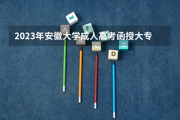 2023年安徽大学成人高考函授大专本科招生专业有哪些?怎么报名