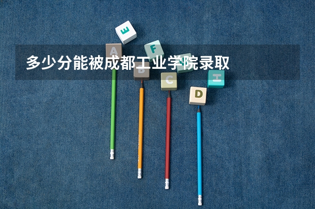 多少分能被成都工业学院录取