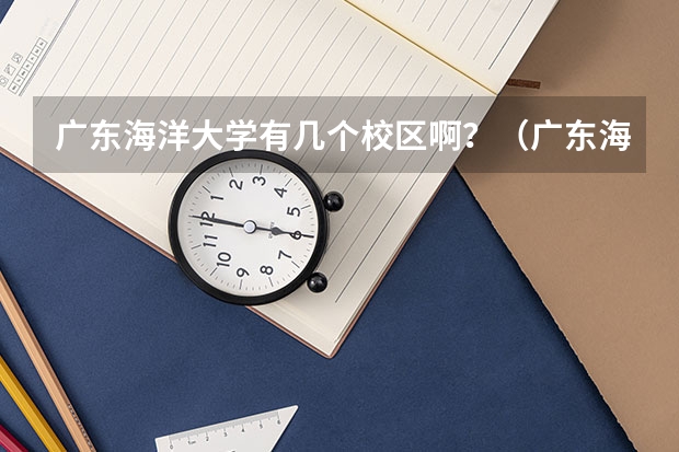 广东海洋大学有几个校区啊？（广东海洋大学好不好）