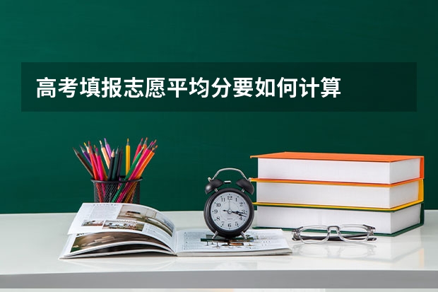 高考填报志愿平均分要如何计算