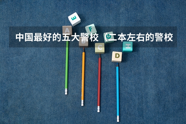 中国最好的五大警校（二本左右的警校）