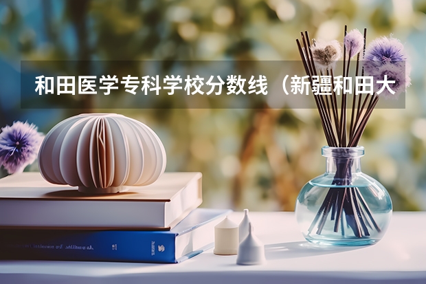 和田医学专科学校分数线（新疆和田大学录取分数线）