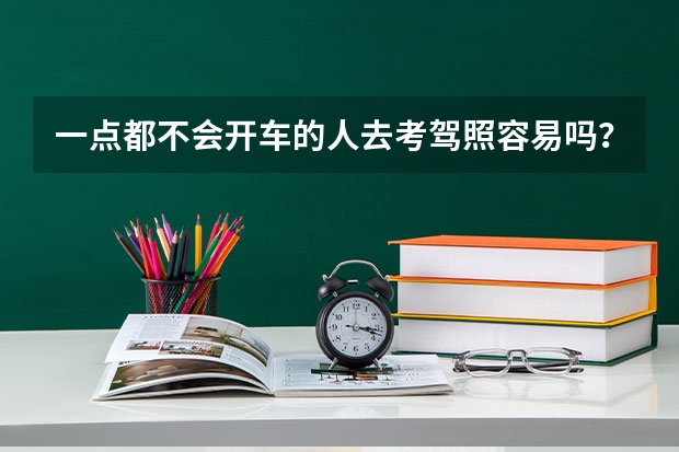 一点都不会开车的人去考驾照容易吗？