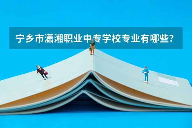 宁乡市潇湘职业中专学校专业有哪些?专业介绍
