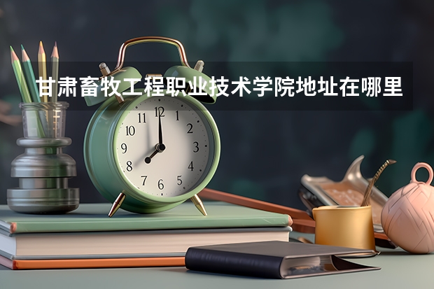 甘肃畜牧工程职业技术学院地址在哪里