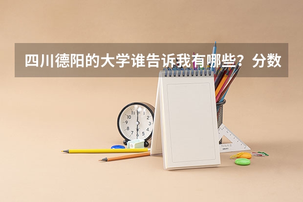 四川德阳的大学谁告诉我有哪些?分数线又大概是多少?