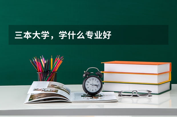 三本大学,学什么专业好