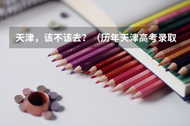 天津,该不该去?(历年天津高考录取率)