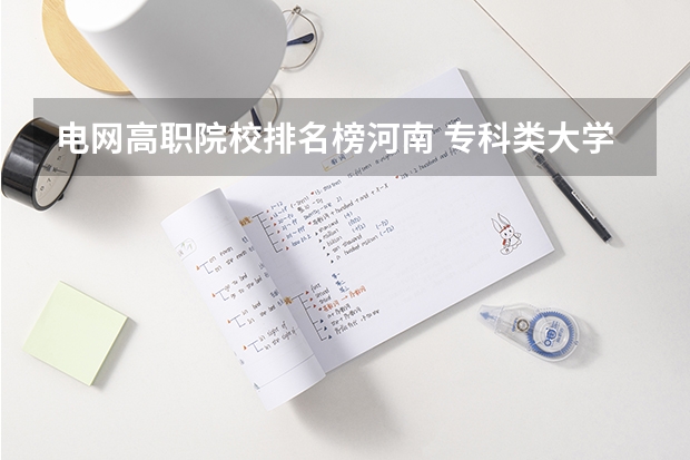 电网高职院校排名榜河南 专科类大学排名