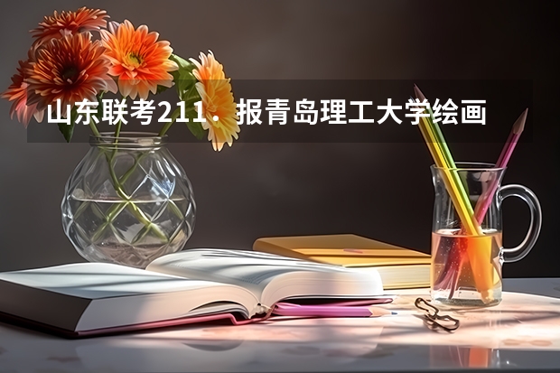 山东联考211.报青岛理工大学绘画专业行吗?谁知道近几年的录取最低线啊?