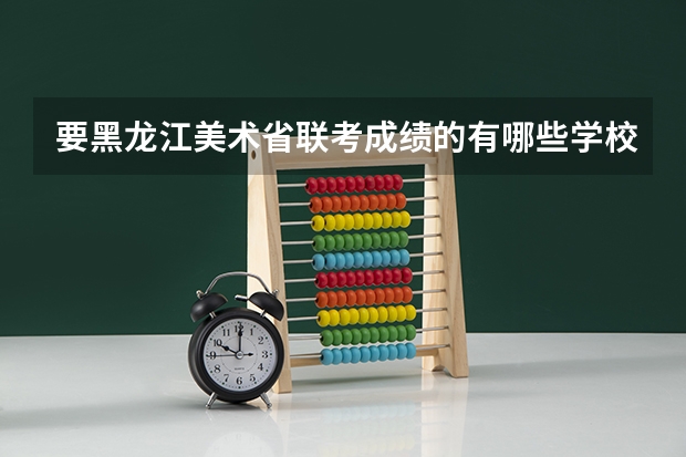 要黑龙江美术省联考成绩的有哪些学校？我联考211 文化课估分290