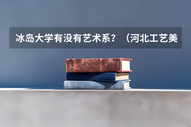 冰岛大学有没有艺术系?(河北工艺美术职业学院录取线2023)