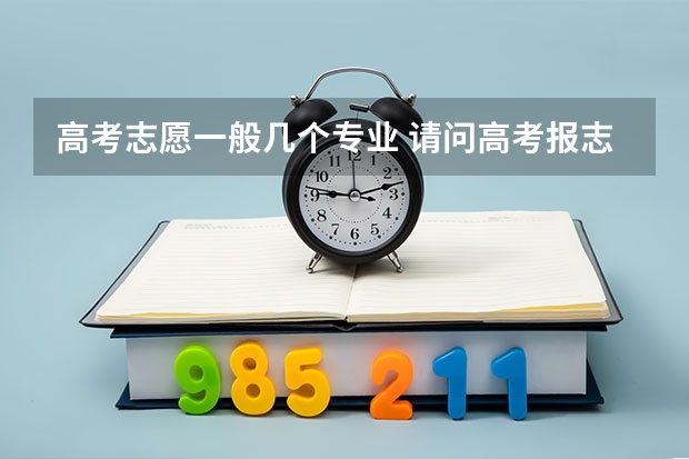 高考志愿一般几个专业 请问高考报志愿可以报几个学校几个专业？