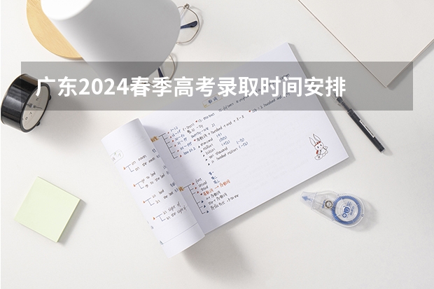 广东2024春季高考录取时间安排 哪天开始录取 09广东高考补录时间及方法