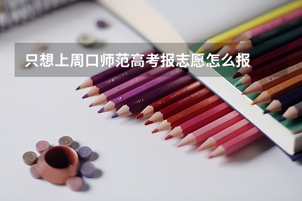 只想上周口师范高考报志愿怎么报