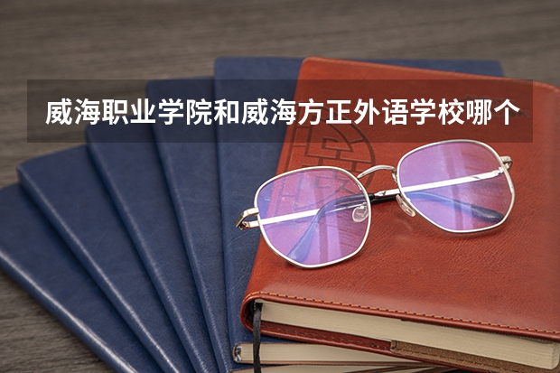 威海职业学院和威海方正外语学校哪个好