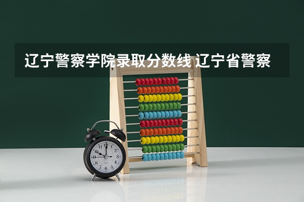 辽宁警察学院录取分数线 辽宁省警察学院2023分数线