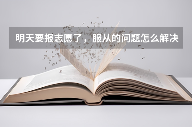 明天要报志愿了，服从的问题怎么解决（江苏）