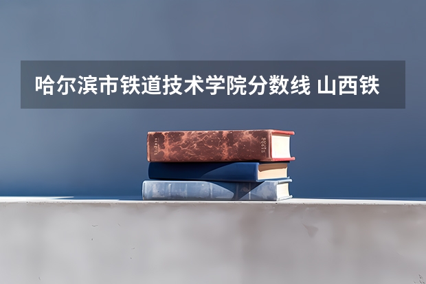 哈尔滨市铁道技术学院分数线 山西铁道职业技术学院分数线