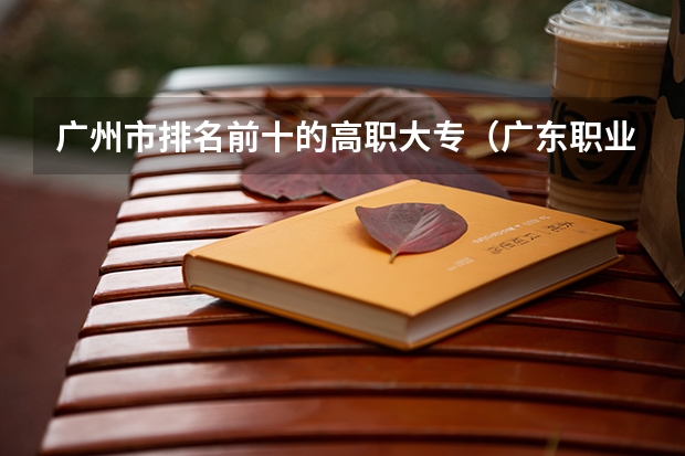 广州市排名前十的高职大专（广东职业技术学校排名前十）