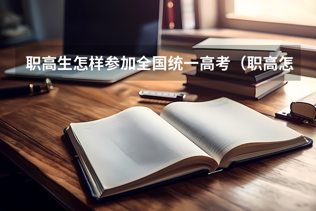 职高生怎样参加全国统一高考（职高怎样参加普通高考）
