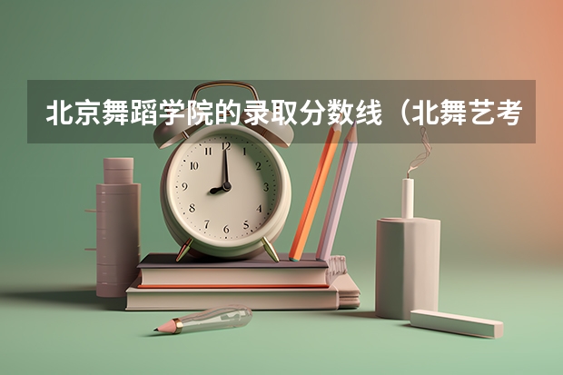北京舞蹈学院的录取分数线（北舞艺考分数线）