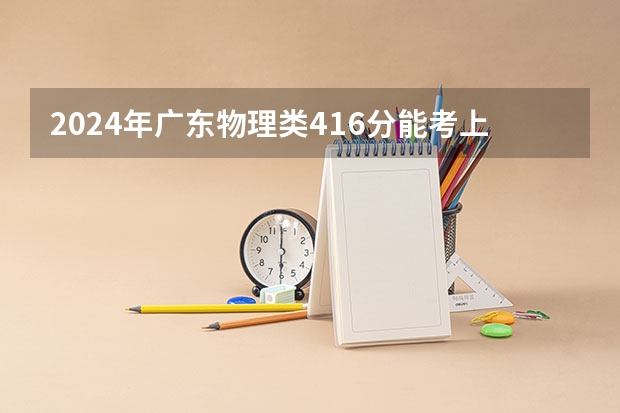 2024年广东物理类416分能考上什么大学?