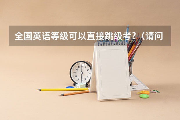 全国英语等级可以直接跳级考......?(请问吉首大学二本要拿学士学位是不是一定要过英语四级?)