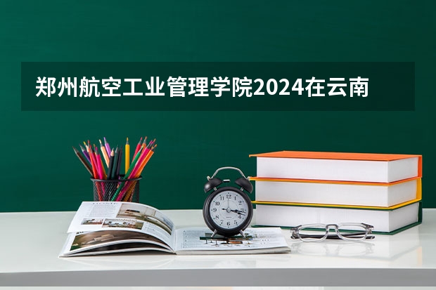 郑州航空工业管理学院2024在云南招生计划