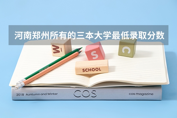 河南郑州所有的三本大学最低录取分数线是多少
