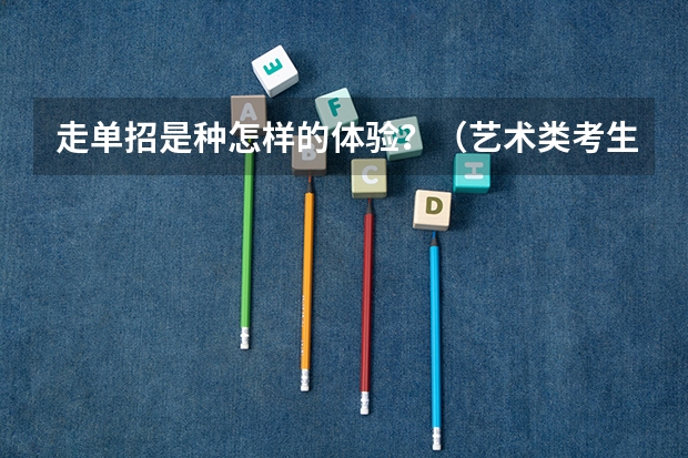 走单招是种怎样的体验？（艺术类考生的高考成绩究竟是怎样算的？）