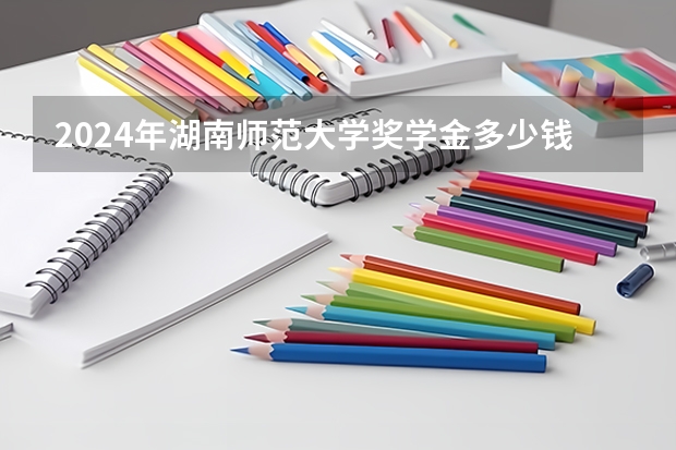 2024年湖南师范大学奖学金多少钱