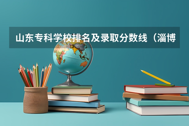 山东专科学校排名及录取分数线（淄博职业学院录取分数线）
