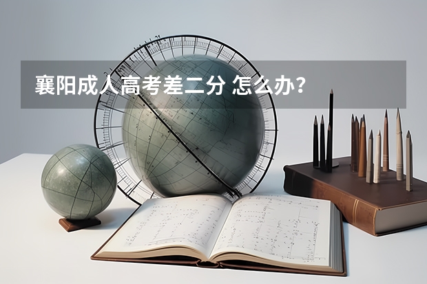 襄阳成人高考差二分 怎么办？