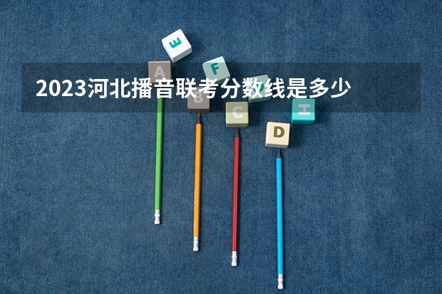 2023河北播音联考分数线是多少