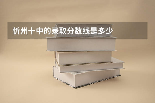 忻州十中的录取分数线是多少