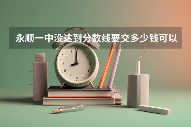 永顺一中没达到分数线要交多少钱可以进去？