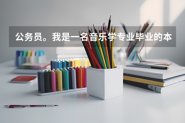 公务员。我是一名音乐学专业毕业的本科生,想考福建省公务员,按职位表我有哪些职业可以选择